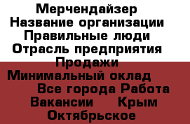 Мерчендайзер › Название организации ­ Правильные люди › Отрасль предприятия ­ Продажи › Минимальный оклад ­ 30 000 - Все города Работа » Вакансии   . Крым,Октябрьское